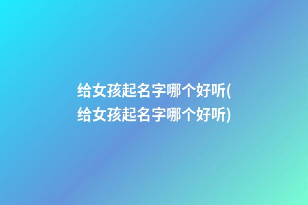 给女孩起名字哪个好听(给女孩起名字哪个好听)