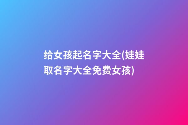 给女孩起名字大全(娃娃取名字大全免费女孩)