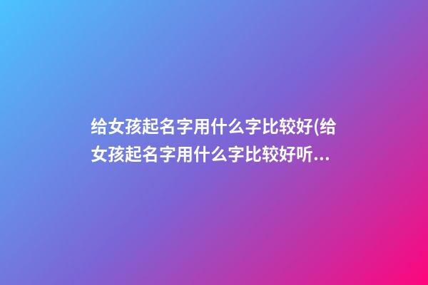给女孩起名字用什么字比较好(给女孩起名字用什么字比较好听)