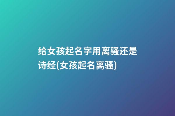给女孩起名字用离骚还是诗经(女孩起名离骚)