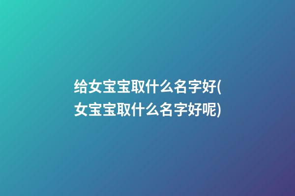 给女宝宝取什么名字好(女宝宝取什么名字好呢)