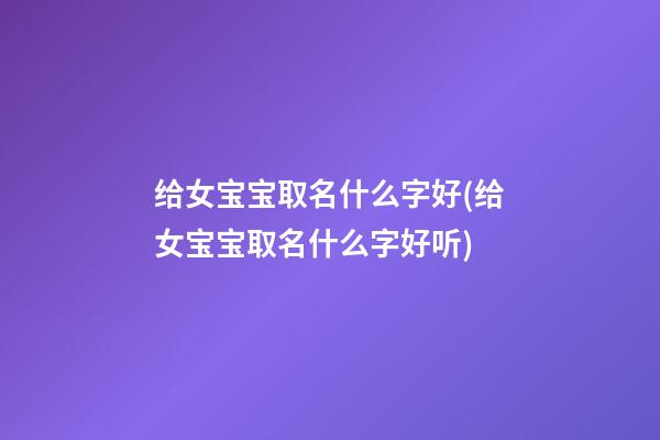 给女宝宝取名什么字好(给女宝宝取名什么字好听)