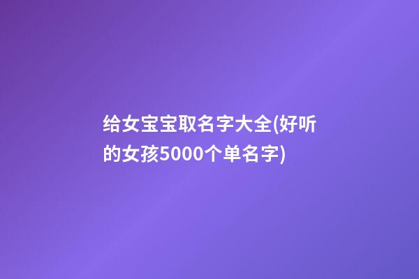 给女宝宝取名字大全(好听的女孩5000个单名字)