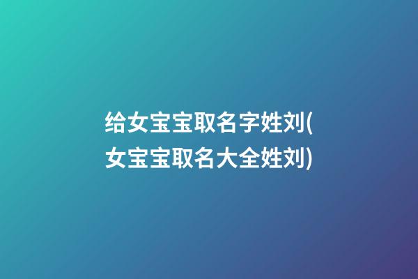 给女宝宝取名字姓刘(女宝宝取名大全姓刘)