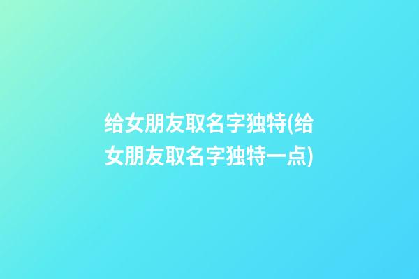 给女朋友取名字独特(给女朋友取名字独特一点)