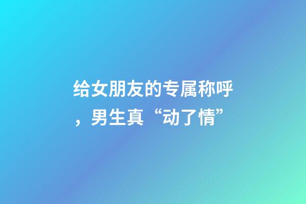 给女朋友的专属称呼，男生真“动了情”-第1张-观点-玄机派