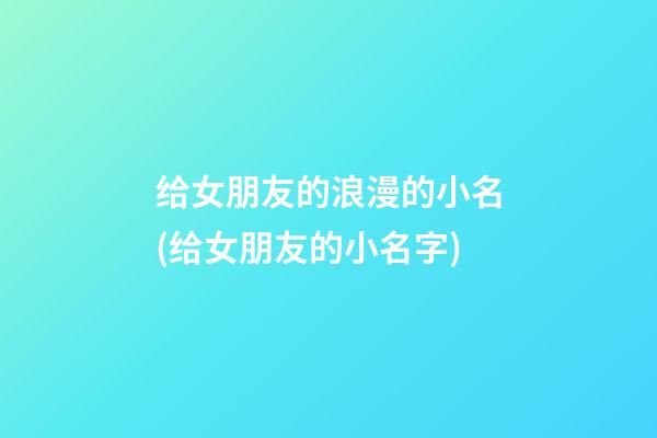 给女朋友的浪漫的小名(给女朋友的小名字)