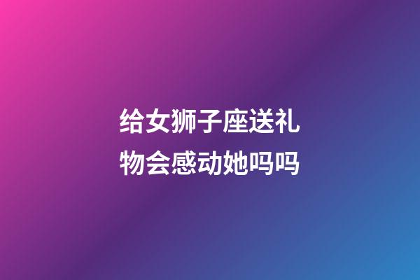 给女狮子座送礼物会感动她吗吗-第1张-星座运势-玄机派