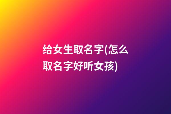 给女生取名字(怎么取名字好听女孩)