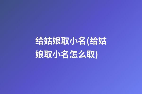 给姑娘取小名(给姑娘取小名怎么取)