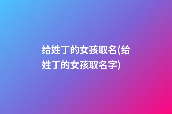 给姓丁的女孩取名(给姓丁的女孩取名字)