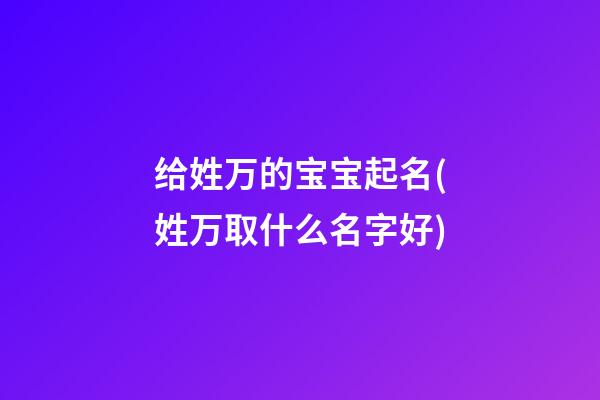给姓万的宝宝起名(姓万取什么名字好)