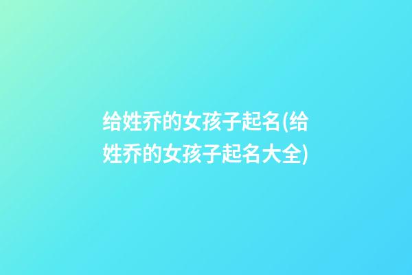 给姓乔的女孩子起名(给姓乔的女孩子起名大全)