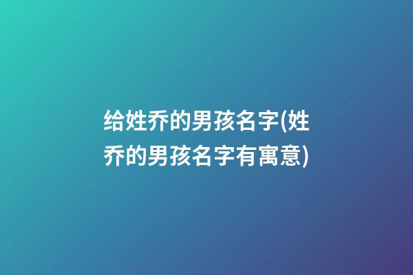 给姓乔的男孩名字(姓乔的男孩名字有寓意)