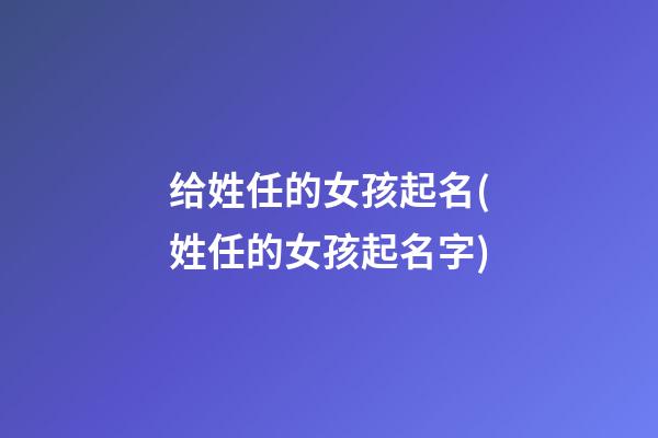 给姓任的女孩起名(姓任的女孩起名字)