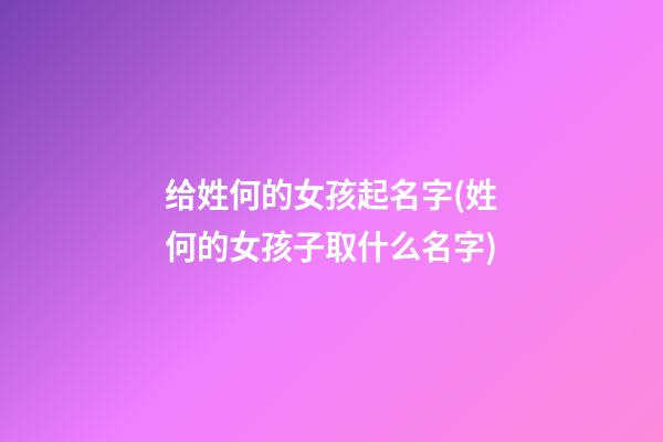 给姓何的女孩起名字(姓何的女孩子取什么名字)