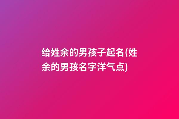 给姓余的男孩子起名(姓余的男孩名字洋气点)