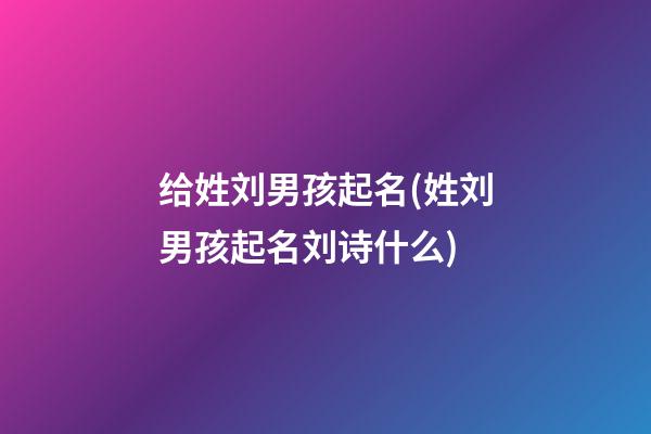 给姓刘男孩起名(姓刘男孩起名刘诗什么)