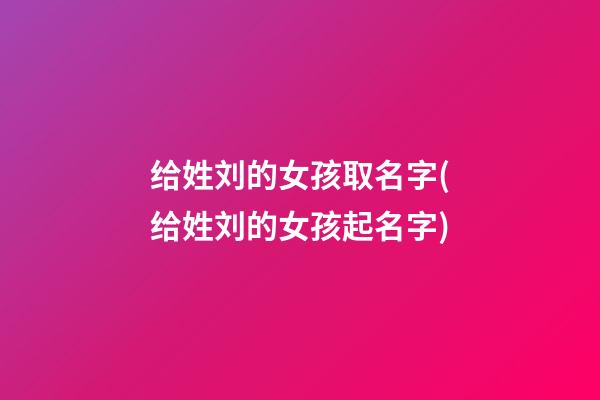 给姓刘的女孩取名字(给姓刘的女孩起名字)