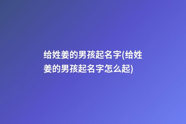 给姓姜的男孩起名字(给姓姜的男孩起名字怎么起)