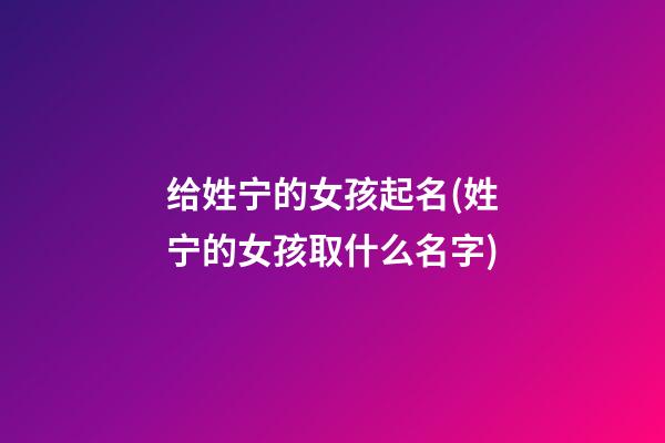 给姓宁的女孩起名(姓宁的女孩取什么名字)