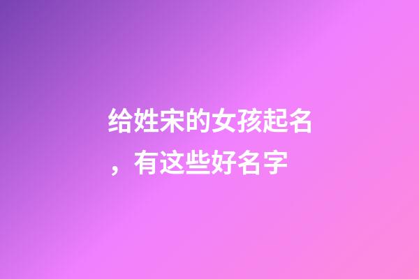 给姓宋的女孩起名，有这些好名字