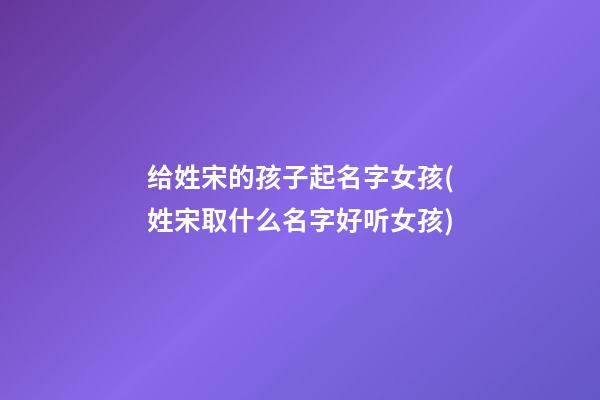 给姓宋的孩子起名字女孩(姓宋取什么名字好听女孩)
