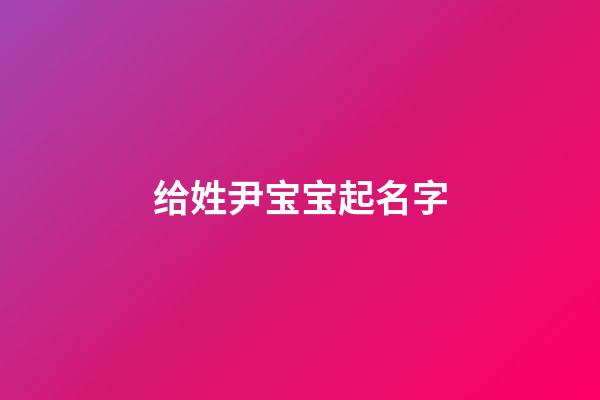 给姓尹宝宝起名字(给姓尹宝宝起名字大全)-第1张-宝宝起名-玄机派