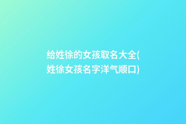 给姓徐的女孩取名大全(姓徐女孩名字洋气顺口)