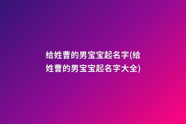 给姓曹的男宝宝起名字(给姓曹的男宝宝起名字大全)