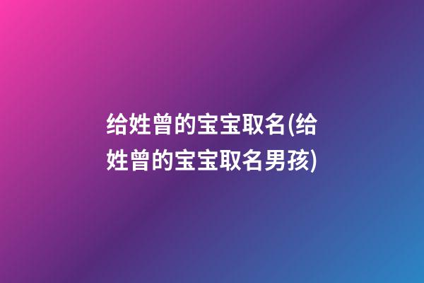 给姓曾的宝宝取名(给姓曾的宝宝取名男孩)