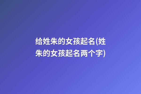 给姓朱的女孩起名(姓朱的女孩起名两个字)
