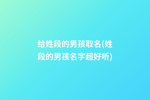 给姓段的男孩取名(姓段的男孩名字超好听)