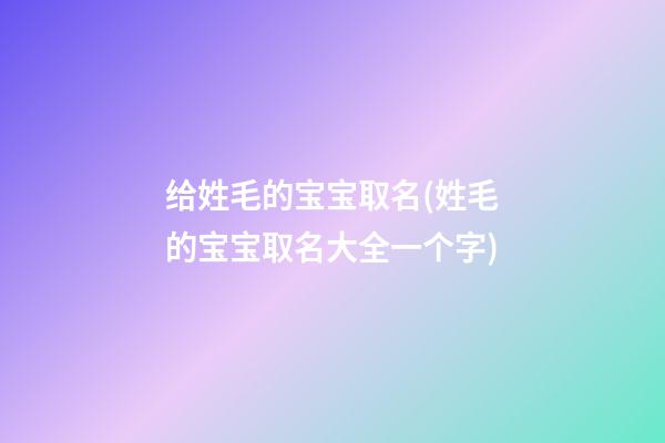 给姓毛的宝宝取名(姓毛的宝宝取名大全一个字)