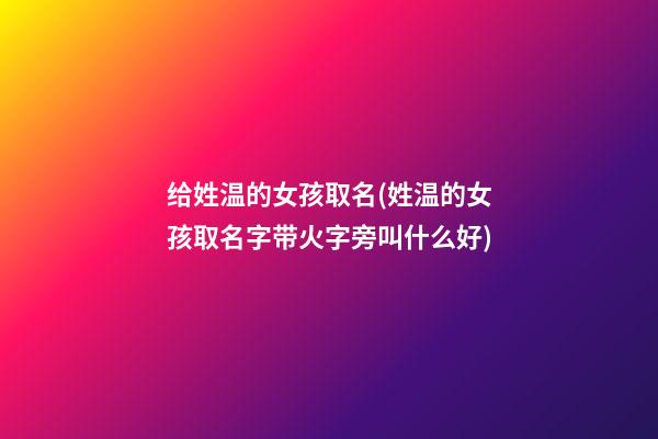 给姓温的女孩取名(姓温的女孩取名字带火字旁叫什么好)