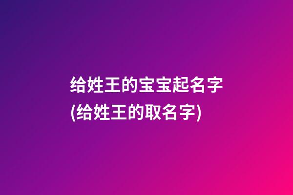 给姓王的宝宝起名字(给姓王的取名字)