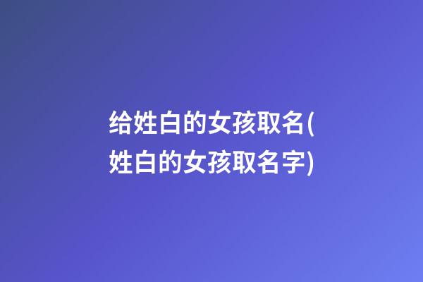 给姓白的女孩取名(姓白的女孩取名字)