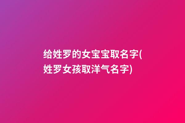 给姓罗的女宝宝取名字(姓罗女孩取洋气名字)