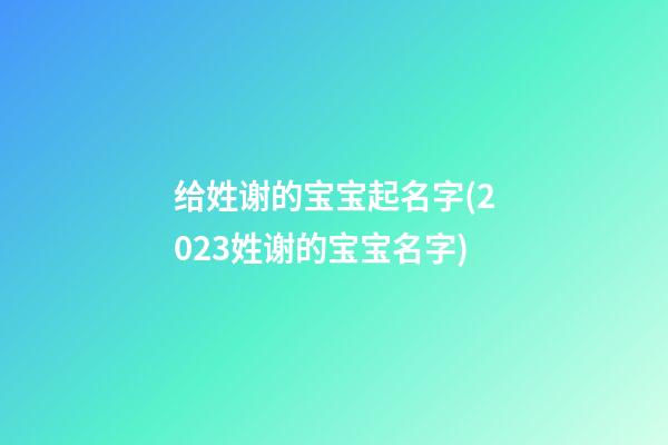 给姓谢的宝宝起名字(2023姓谢的宝宝名字)
