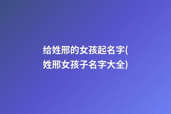 给姓邢的女孩起名字(姓邢女孩子名字大全)