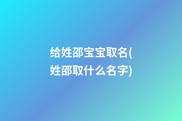 给姓邵宝宝取名(姓邵取什么名字)