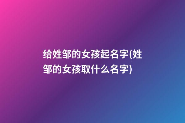 给姓邹的女孩起名字(姓邹的女孩取什么名字)
