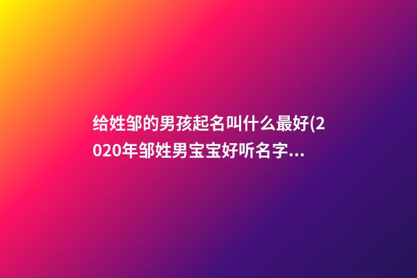 给姓邹的男孩起名叫什么最好(2020年邹姓男宝宝好听名字)