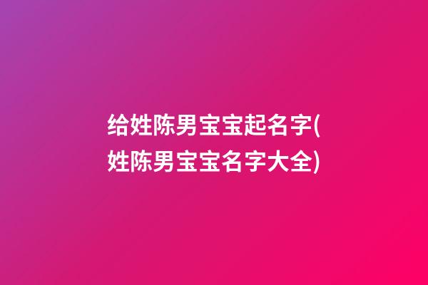 给姓陈男宝宝起名字(姓陈男宝宝名字大全)