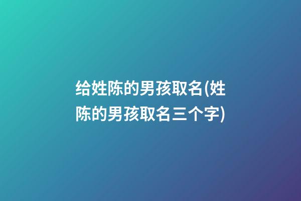 给姓陈的男孩取名(姓陈的男孩取名三个字)