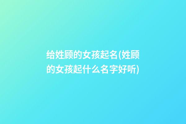 给姓顾的女孩起名(姓顾的女孩起什么名字好听)