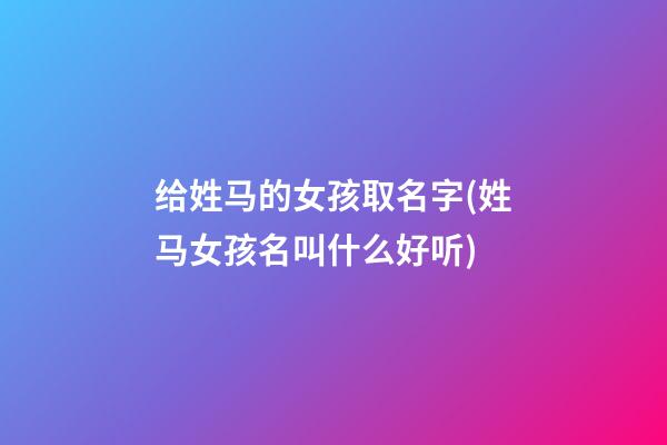 给姓马的女孩取名字(姓马女孩名叫什么好听)