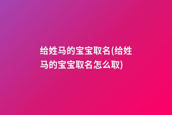 给姓马的宝宝取名(给姓马的宝宝取名怎么取)