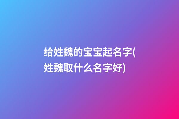 给姓魏的宝宝起名字(姓魏取什么名字好)