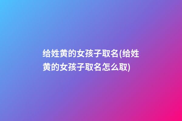 给姓黄的女孩子取名(给姓黄的女孩子取名怎么取)